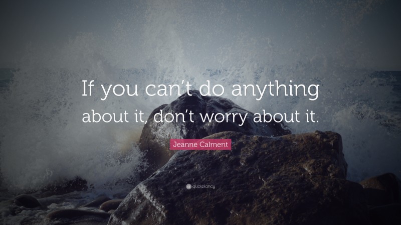 Jeanne Calment Quote: “If you can’t do anything about it, don’t worry about it.”