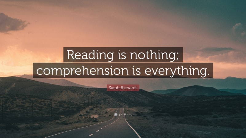 Sarah Richards Quote: “Reading is nothing; comprehension is everything.”