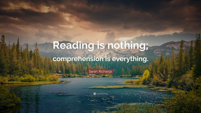Sarah Richards Quote: “Reading is nothing; comprehension is everything.”