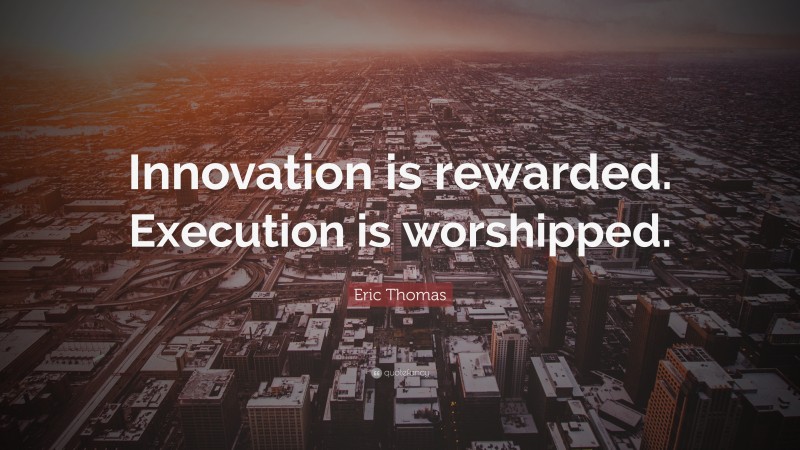 Eric Thomas Quote: “Innovation is rewarded. Execution is worshipped.”
