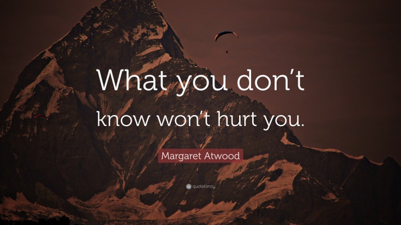 Margaret Atwood Quote: “What you don’t know won’t hurt you.”