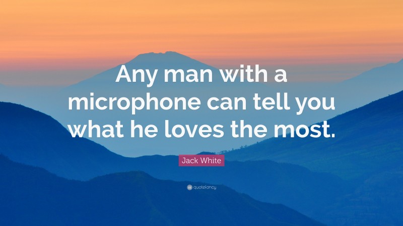 Jack White Quote: “Any man with a microphone can tell you what he loves the most.”