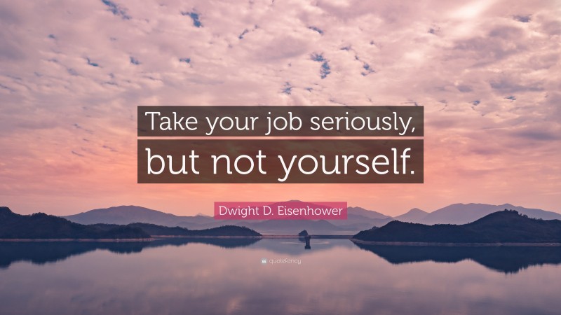 Dwight D. Eisenhower Quote: “Take your job seriously, but not yourself.”