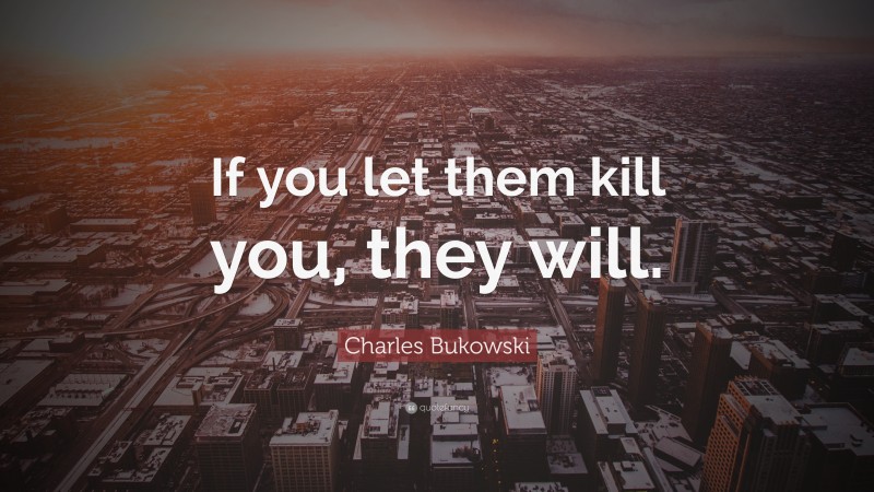 Charles Bukowski Quote: “If you let them kill you, they will.”