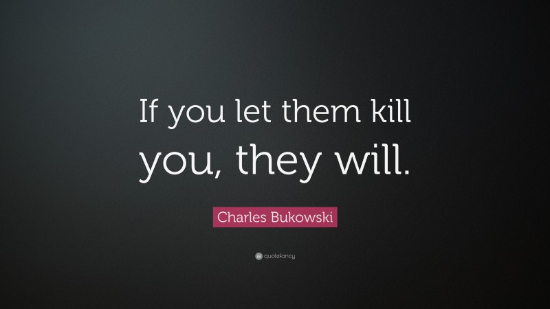 Charles Bukowski Quote: “If you let them kill you, they will.”
