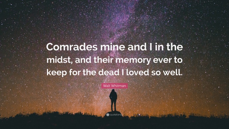 Walt Whitman Quote: “Comrades mine and I in the midst, and their memory ever to keep for the dead I loved so well.”