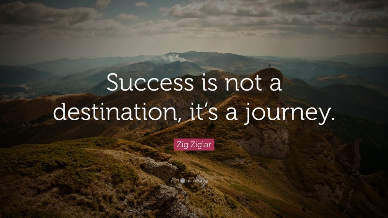 Zig Ziglar Quote: “Success is not a destination, it’s a journey.”