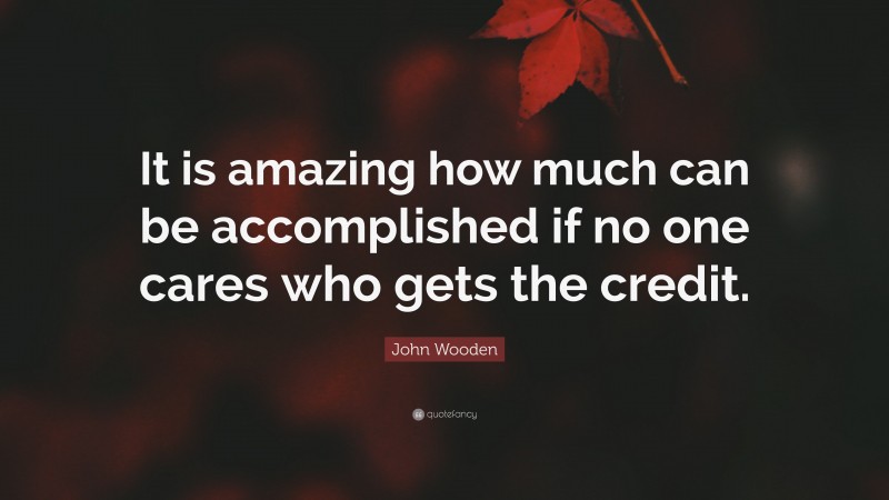 John Wooden Quote: “It is amazing how much can be accomplished if no one cares who gets the credit.”