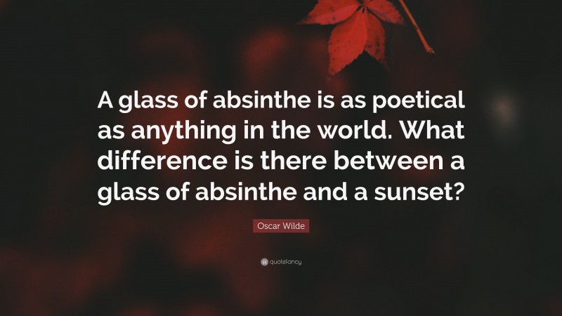 Oscar Wilde Quote: “A glass of absinthe is as poetical as anything in the world. What difference is there between a glass of absinthe and a sunset?”