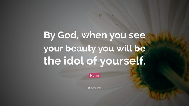 Rumi Quote: “By God, when you see your beauty you will be the idol of yourself.”