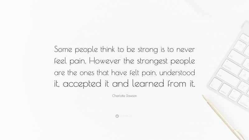 Charlotte Dawson Quote: “Some people think to be strong is to never feel pain. However the strongest people are the ones that have felt pain, understood it, accepted it and learned from it.”