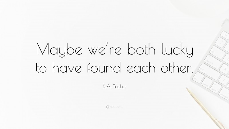 K.A. Tucker Quote: “Maybe we’re both lucky to have found each other.”