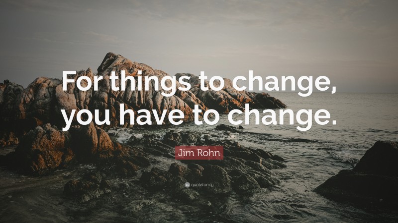 Jim Rohn Quote: “For things to change, you have to change.”