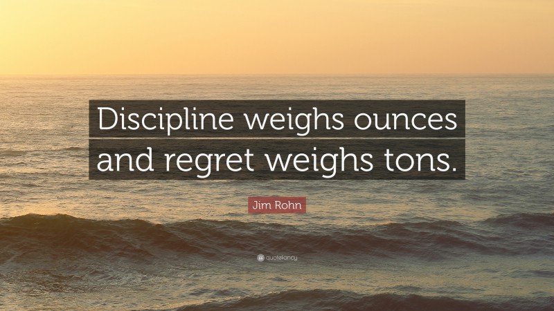 Jim Rohn Quote: “Discipline weighs ounces and regret weighs tons.”