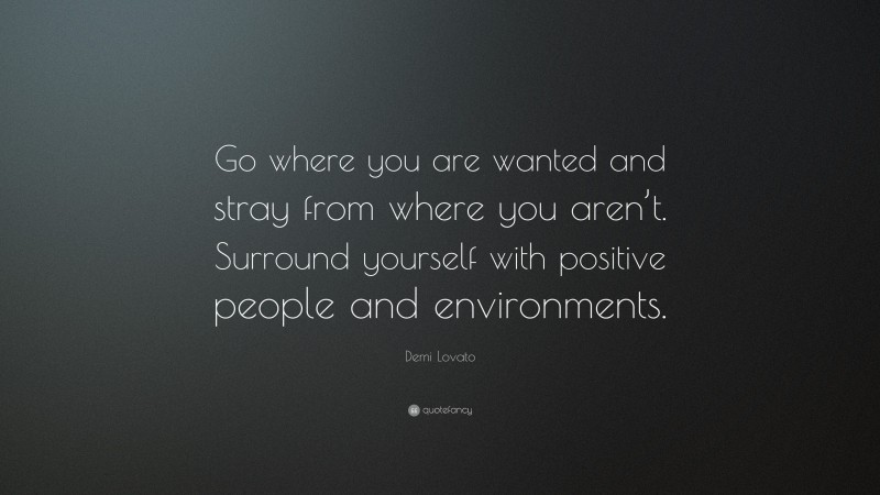 Demi Lovato Quote: “Go where you are wanted and stray from where you aren’t. Surround yourself with positive people and environments.”