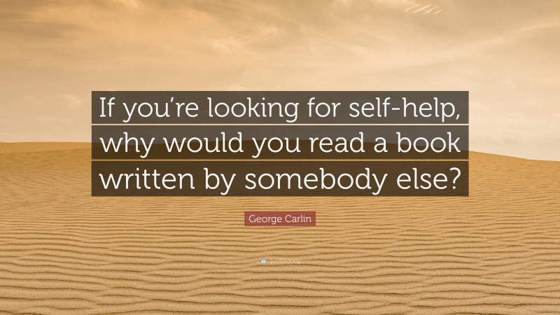 George Carlin Quote: “If you’re looking for self-help, why would you read a book written by somebody else?”