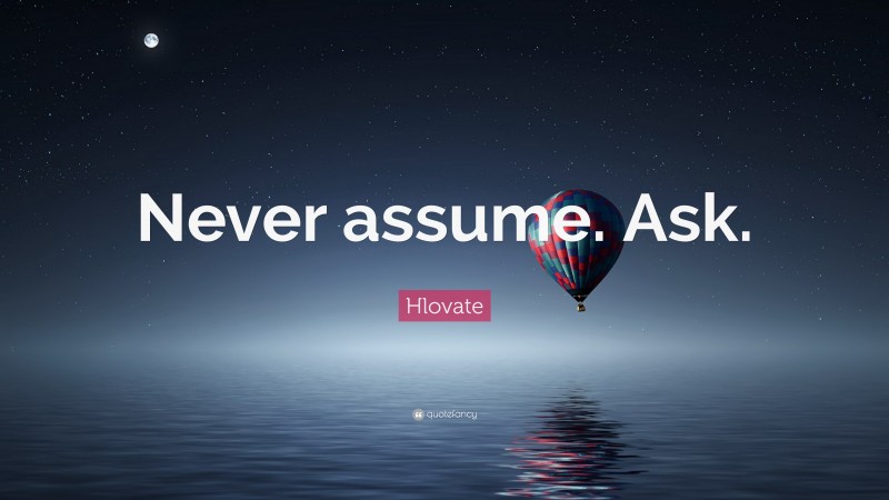 Hlovate Quote: “Never assume. Ask.”