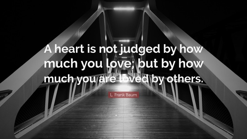 L. Frank Baum Quote: “A heart is not judged by how much you love; but by how much you are loved by others.”