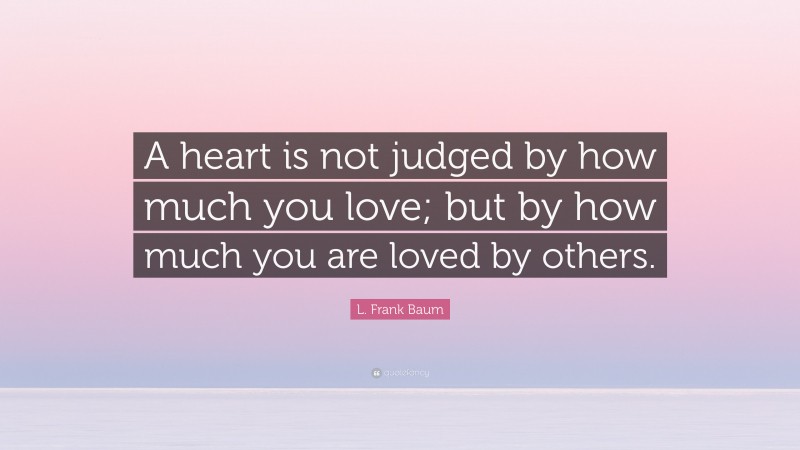 L. Frank Baum Quote: “A heart is not judged by how much you love; but by how much you are loved by others.”