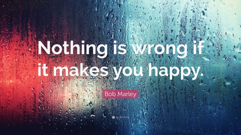 Bob Marley Quote: “Nothing is wrong if it makes you happy.”