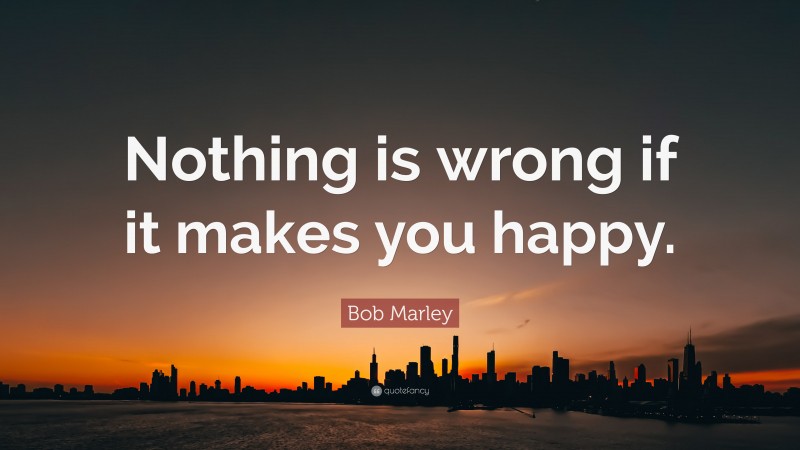 Bob Marley Quote: “Nothing is wrong if it makes you happy.”