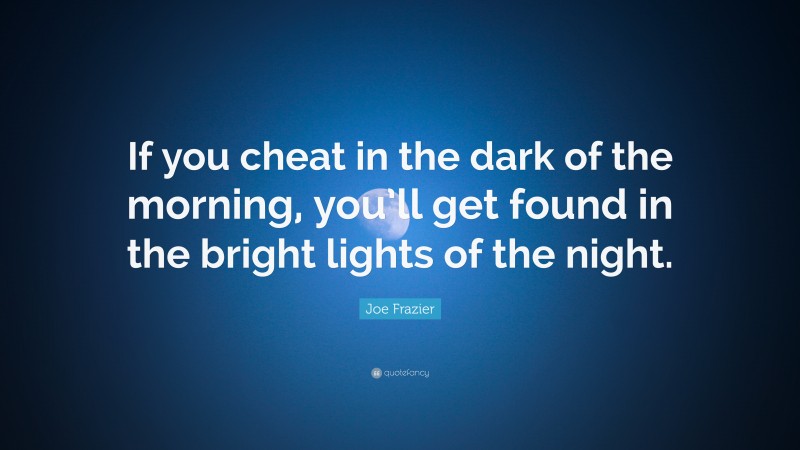 Joe Frazier Quote: “If you cheat in the dark of the morning, you’ll get found in the bright lights of the night.”