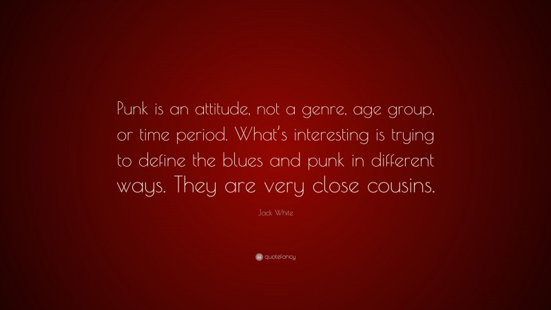 Jack White Quote: “Punk is an attitude, not a genre, age group, or time period. What’s interesting is trying to define the blues and punk in different ways. They are very close cousins.”