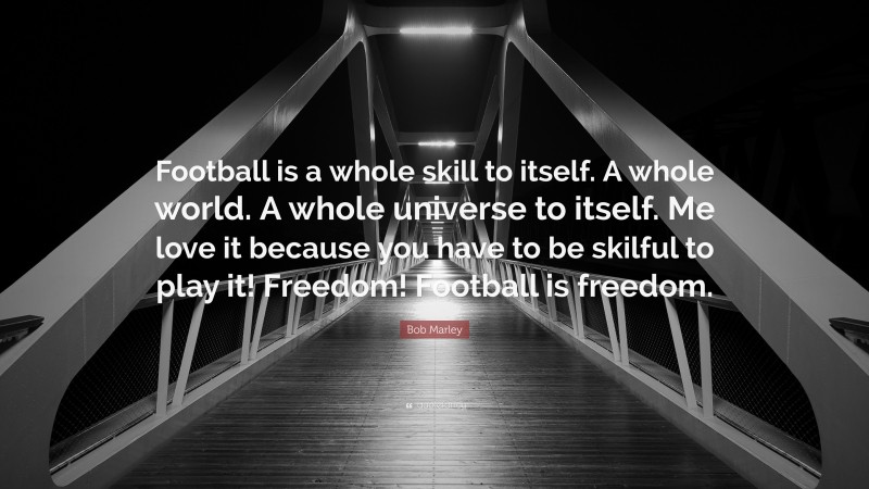 Bob Marley Quote: “Football is a whole skill to itself. A whole world. A whole universe to itself. Me love it because you have to be skilful to play it! Freedom! Football is freedom.”