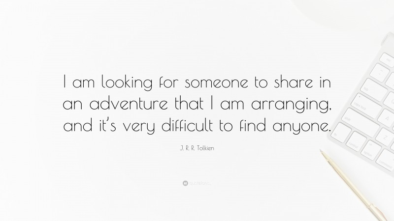 J. R. R. Tolkien Quote: “I am looking for someone to share in an adventure that I am arranging, and it’s very difficult to find anyone.”