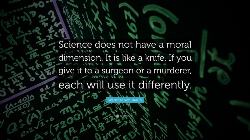 Wernher von Braun Quote: “Science does not have a moral dimension. It is like a knife. If you give it to a surgeon or a murderer, each will use it differently.”