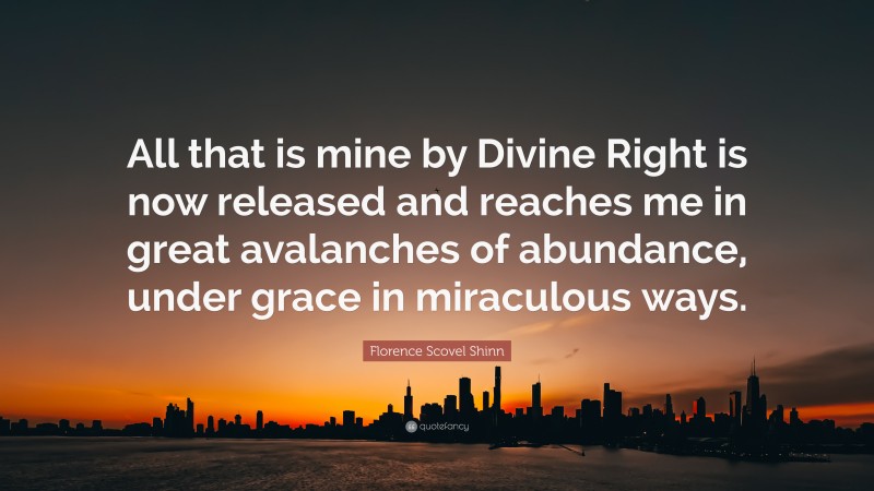 Florence Scovel Shinn Quote: “All that is mine by Divine Right is now released and reaches me in great avalanches of abundance, under grace in miraculous ways.”