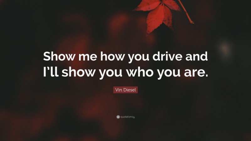 Vin Diesel Quote: “Show me how you drive and I’ll show you who you are.”