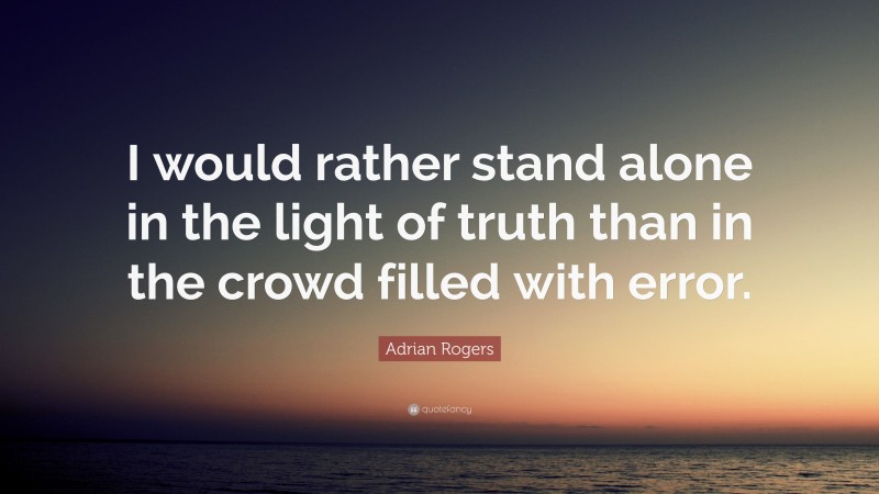 Adrian Rogers Quote: “I would rather stand alone in the light of truth than in the crowd filled with error.”