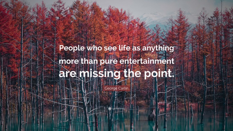 George Carlin Quote: “People who see life as anything more than pure entertainment are missing the point.”