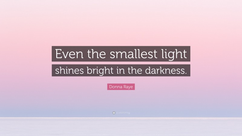 Donna Raye Quote: “Even the smallest light shines bright in the darkness.”