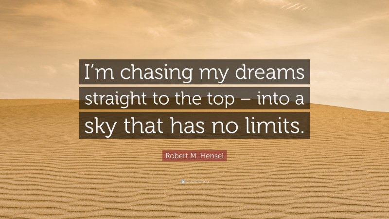 Robert M. Hensel Quote: “I’m chasing my dreams straight to the top – into a sky that has no limits.”