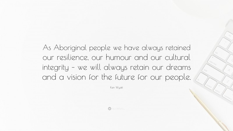 Ken Wyatt Quote: “As Aboriginal people we have always retained our resilience, our humour and our cultural integrity – we will always retain our dreams and a vision for the future for our people.”