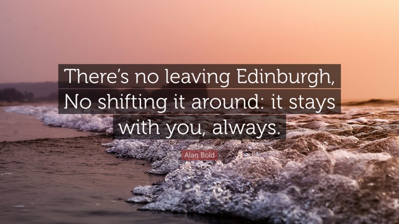 Alan Bold Quote: “There’s no leaving Edinburgh, No shifting it around: it stays with you, always.”