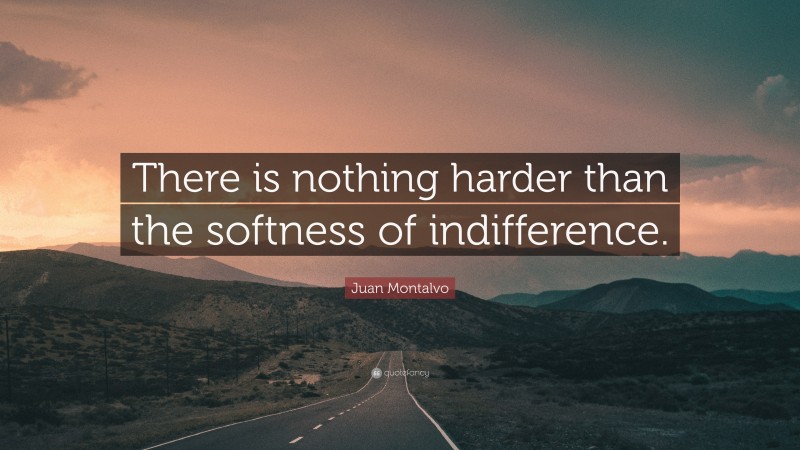 Juan Montalvo Quote: “There is nothing harder than the softness of indifference.”