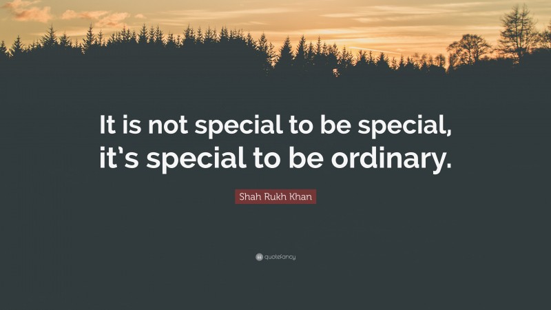 Shah Rukh Khan Quote: “It is not special to be special, it’s special to be ordinary.”