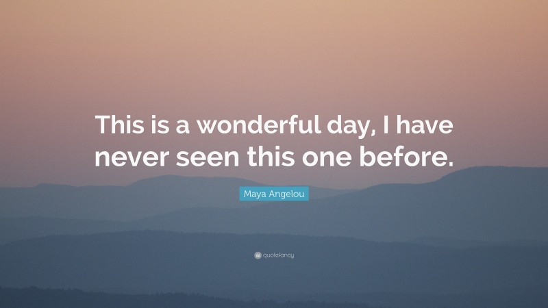 Maya Angelou Quote: “This is a wonderful day, I have never seen this one before.”