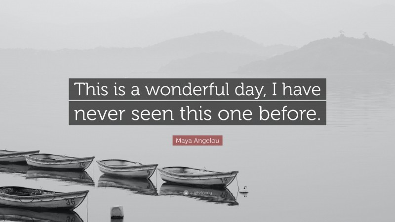 Maya Angelou Quote: “This is a wonderful day, I have never seen this one before.”