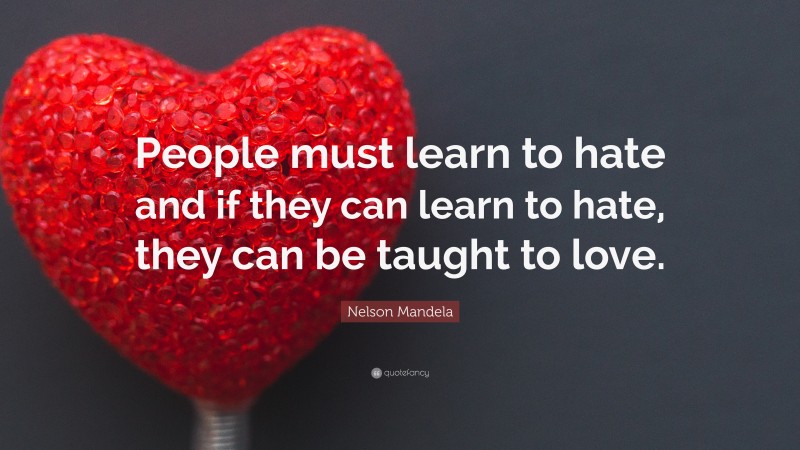 Nelson Mandela Quote: “People must learn to hate and if they can learn to hate, they can be taught to love.”