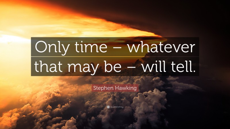 Stephen Hawking Quote: “Only time – whatever that may be – will tell.”