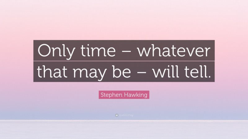 Stephen Hawking Quote: “Only time – whatever that may be – will tell.”