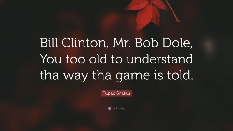 Tupac Shakur Quote: “Bill Clinton, Mr. Bob Dole, You too old to understand tha way tha game is told.”