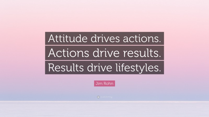 Jim Rohn Quote: “Attitude drives actions. Actions drive results. Results drive lifestyles.”