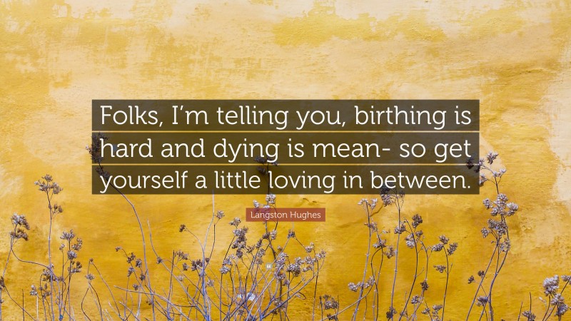 Langston Hughes Quote: “Folks, I’m telling you, birthing is hard and dying is mean- so get yourself a little loving in between.”