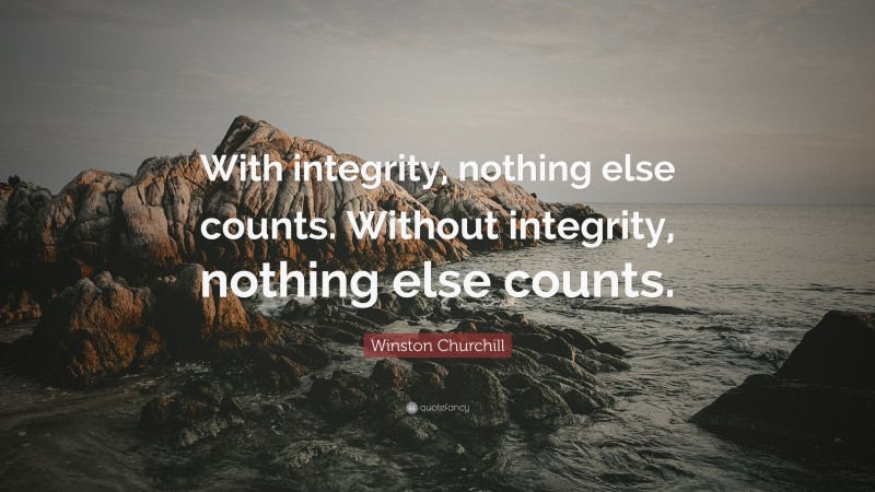 Winston Churchill Quote: “With integrity, nothing else counts. Without integrity, nothing else counts.”