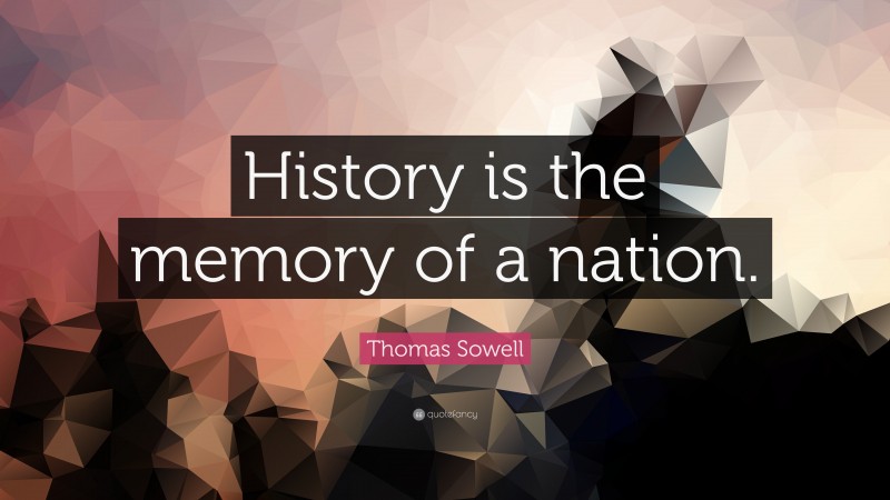 Thomas Sowell Quote: “History is the memory of a nation.”